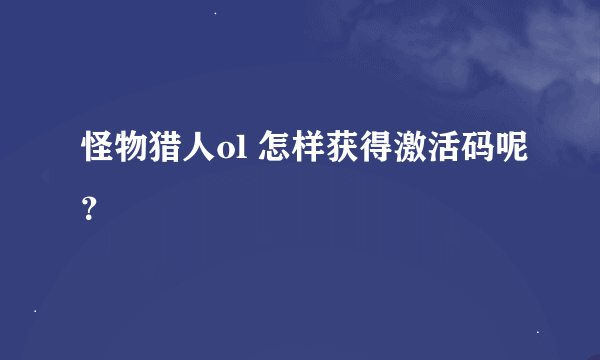 怪物猎人ol 怎样获得激活码呢？