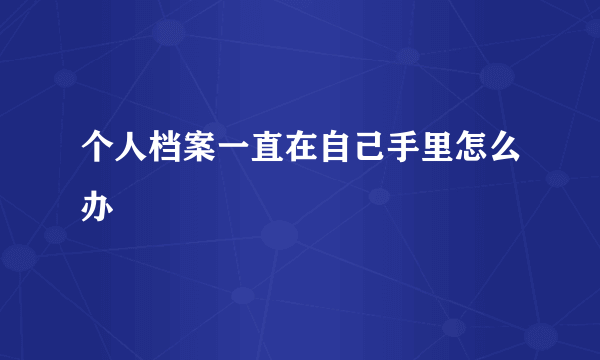 个人档案一直在自己手里怎么办