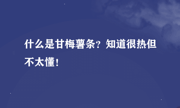 什么是甘梅薯条？知道很热但不太懂！