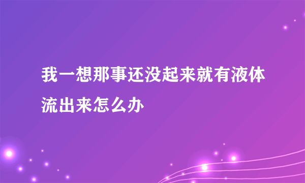 我一想那事还没起来就有液体流出来怎么办