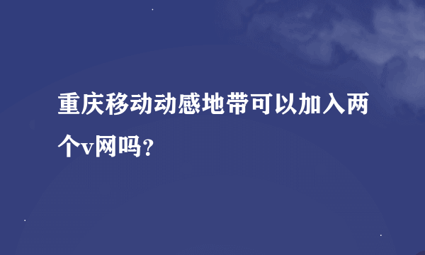 重庆移动动感地带可以加入两个v网吗？