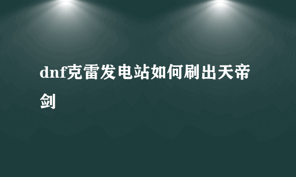 dnf克雷发电站如何刷出天帝剑