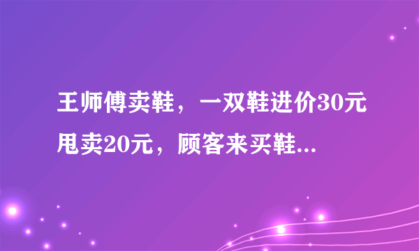 王师傅卖鞋，一双鞋进价30元甩卖20元，顾客来买鞋给了张50，王师傅没零钱，于是邻居换了50元。时