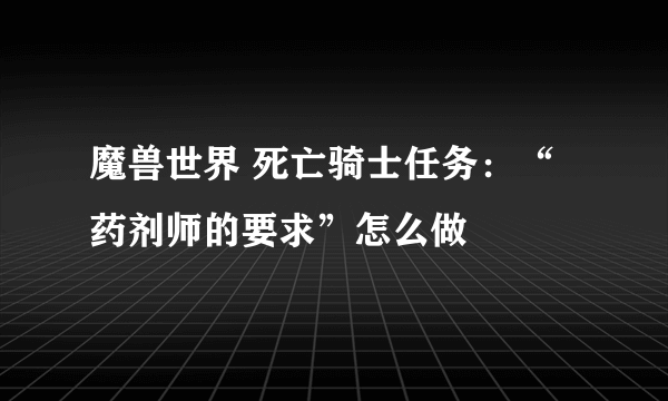 魔兽世界 死亡骑士任务：“药剂师的要求”怎么做