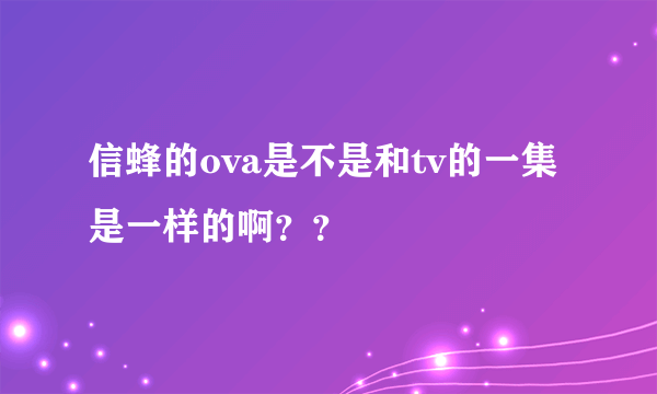 信蜂的ova是不是和tv的一集是一样的啊？？