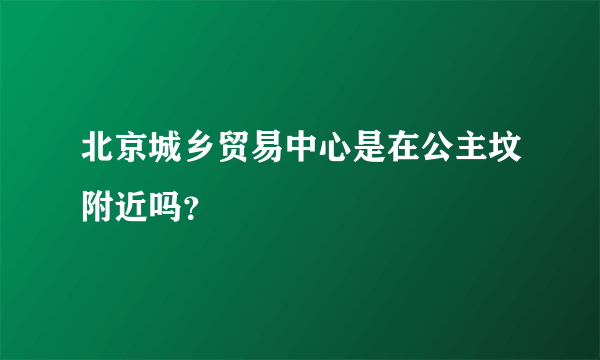 北京城乡贸易中心是在公主坟附近吗？