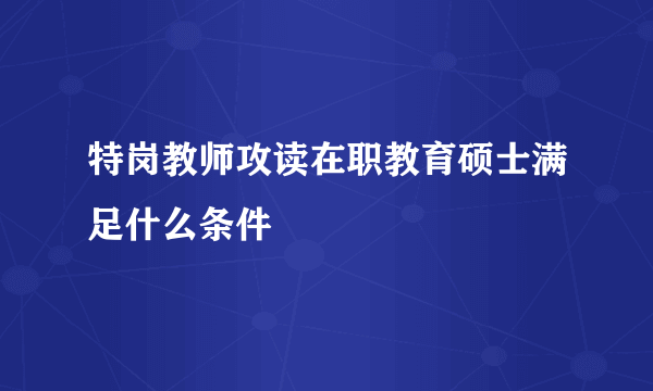 特岗教师攻读在职教育硕士满足什么条件