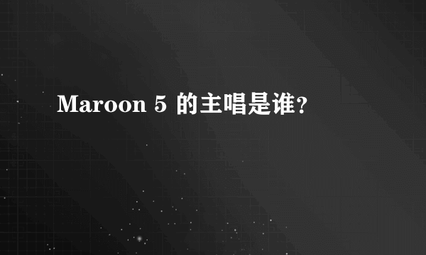 Maroon 5 的主唱是谁？