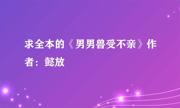 求全本的《男男兽受不亲》作者：懿放