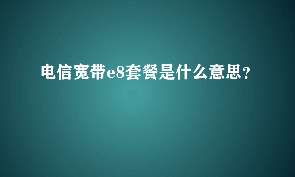 电信宽带e8套餐是什么意思？