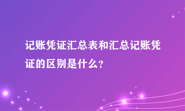 记账凭证汇总表和汇总记账凭证的区别是什么？