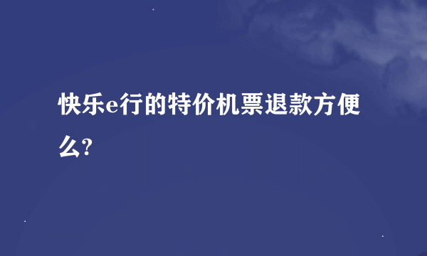 快乐e行的特价机票退款方便么?