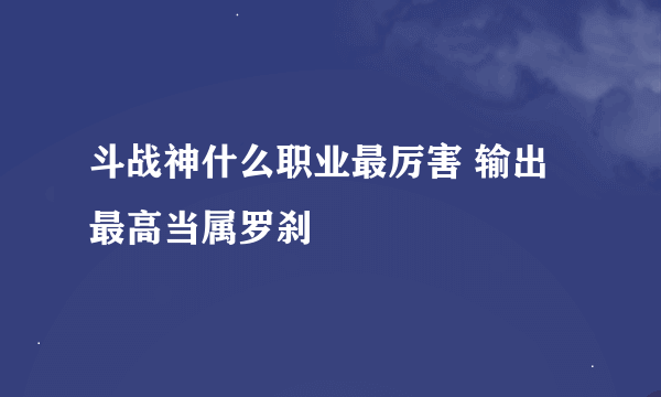 斗战神什么职业最厉害 输出最高当属罗刹