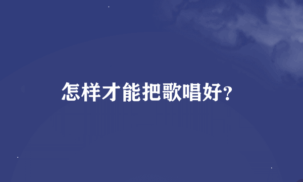 怎样才能把歌唱好？