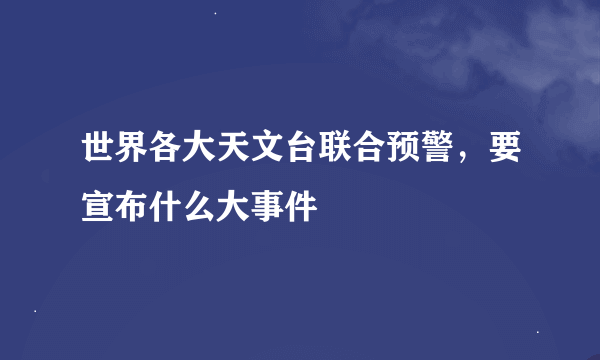 世界各大天文台联合预警，要宣布什么大事件