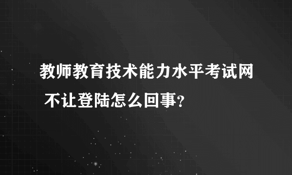 教师教育技术能力水平考试网 不让登陆怎么回事？