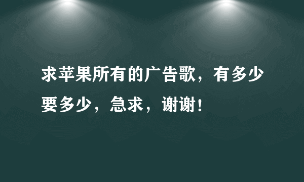 求苹果所有的广告歌，有多少要多少，急求，谢谢！