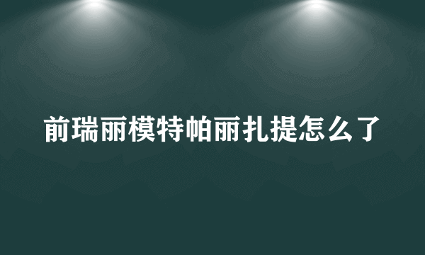 前瑞丽模特帕丽扎提怎么了