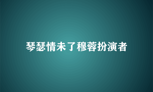 琴瑟情未了穆蓉扮演者