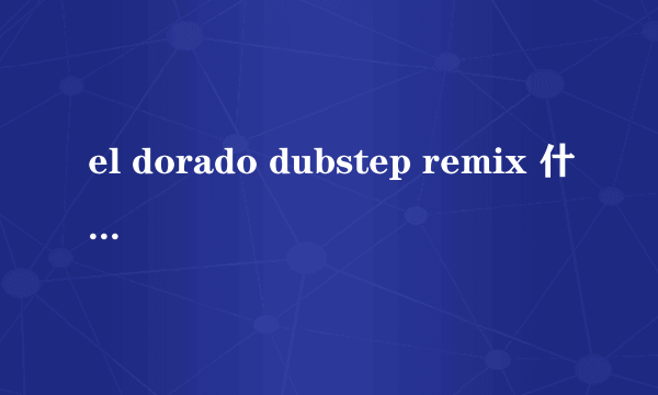 el dorado dubstep remix 什么意思？