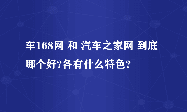 车168网 和 汽车之家网 到底哪个好?各有什么特色?