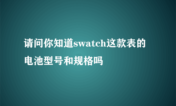 请问你知道swatch这款表的电池型号和规格吗