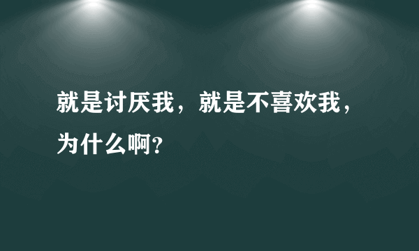 就是讨厌我，就是不喜欢我，为什么啊？