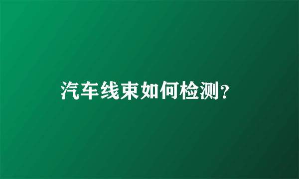 汽车线束如何检测？