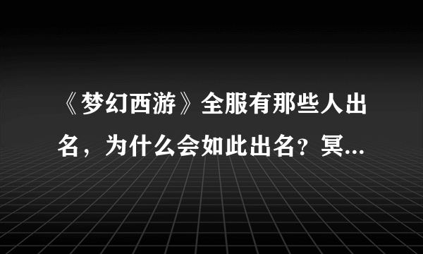 《梦幻西游》全服有那些人出名，为什么会如此出名？冥杀很出名吗？