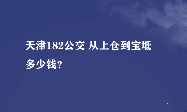 天津182公交 从上仓到宝坻 多少钱？