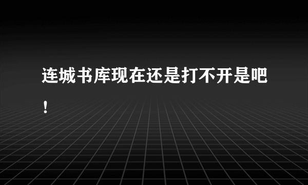 连城书库现在还是打不开是吧！