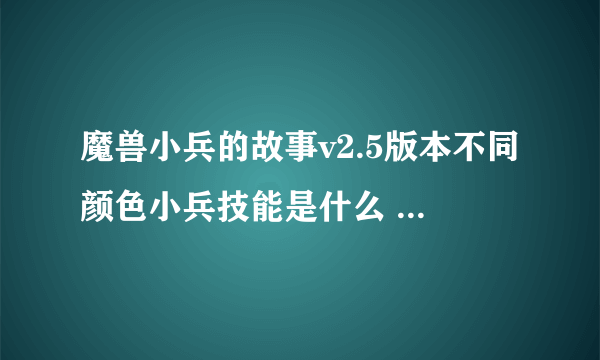 魔兽小兵的故事v2.5版本不同颜色小兵技能是什么 越详细越好 给分的