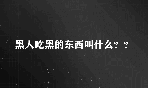 黑人吃黑的东西叫什么？？