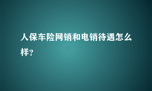 人保车险网销和电销待遇怎么样？