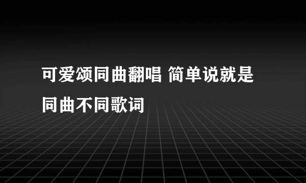 可爱颂同曲翻唱 简单说就是同曲不同歌词