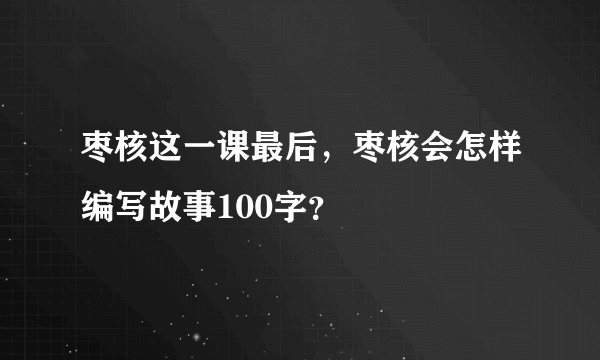 枣核这一课最后，枣核会怎样编写故事100字？