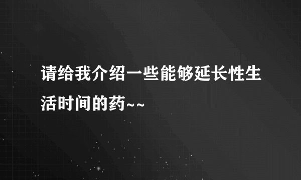 请给我介绍一些能够延长性生活时间的药~~