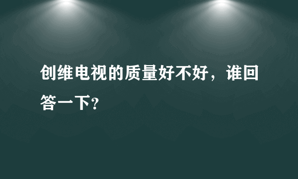 创维电视的质量好不好，谁回答一下？