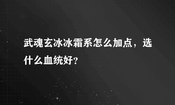 武魂玄冰冰霜系怎么加点，选什么血统好？