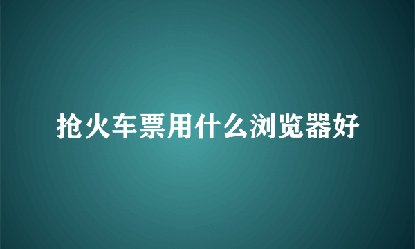 抢火车票用什么浏览器好