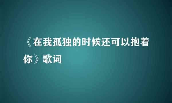 《在我孤独的时候还可以抱着你》歌词