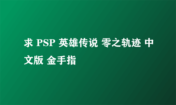 求 PSP 英雄传说 零之轨迹 中文版 金手指