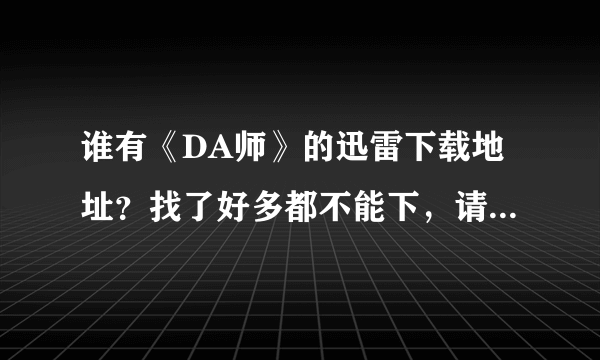 谁有《DA师》的迅雷下载地址？找了好多都不能下，请给个能下的链接。