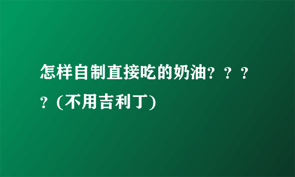 怎样自制直接吃的奶油？？？？(不用吉利丁)