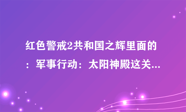 红色警戒2共和国之辉里面的：军事行动：太阳神殿这关怎么过？