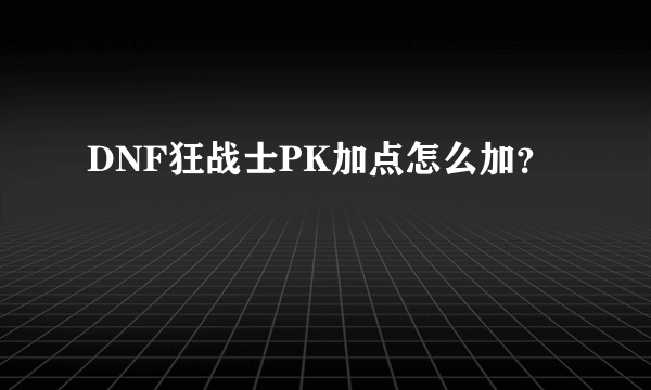 DNF狂战士PK加点怎么加？