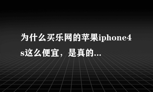 为什么买乐网的苹果iphone4s这么便宜，是真的还是假的