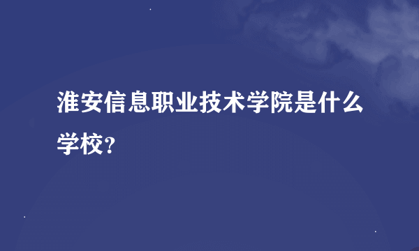 淮安信息职业技术学院是什么学校？