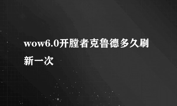 wow6.0开膛者克鲁德多久刷新一次