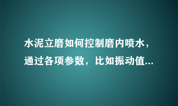 水泥立磨如何控制磨内喷水，通过各项参数，比如振动值之类的，如何来控制磨内喷水